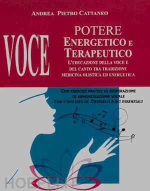 cattaneo andrea pietro - voce. potere energetico e terapeutico. l'educazione della voce e del canto tra tradizione medicina olistica ed energetica