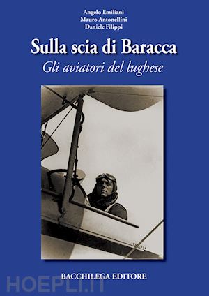 emiliani angelo; antonellini mauro; filippi daniele - sulla scia di baracca. gli aviatori del lughese