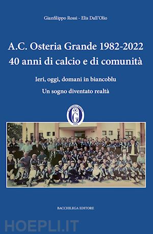 rossi gianfilippo; dall'olio elis - a.c. osteria grande 1982-2022. 40 anni di calcio e di comunità. ieri, oggi, domani in biancoblu. un sogno diventato realtà