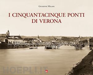 milani giuseppe - i cinquantacinque ponti di verona. ediz. illustrata