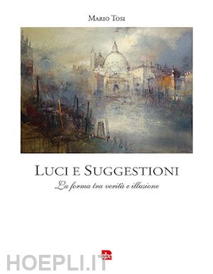 tosi mario - luci e suggestioni. la forma tra verità e illusione