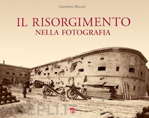 milani giuseppe - il risorgimento nella fotografia. ediz. illustrata