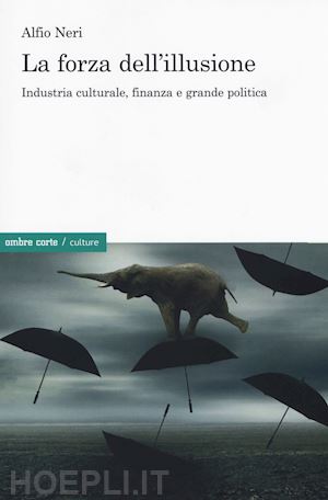 neri alfio - la forza dell'illusione. industria culturale, finanza e grande politica