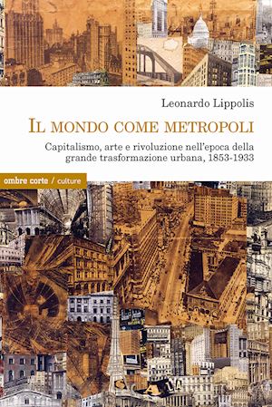 lippolis leonardo - il mondo come metropoli. capitalismo, arte e rivoluzione nell'epoca della grande trasformazione urbana, 1853-1933