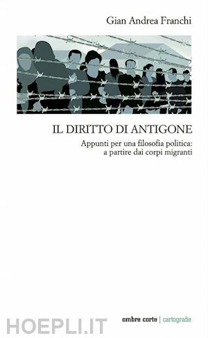 franchi gian andrea - il diritto di antigone. appunti per una filosofia politica: a partire dai corpi migranti