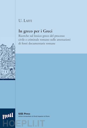 laffi umberto - in greco per i greci. ricerche sul lessico greco del processo civile e criminale romano nelle attestazioni di fonti documentarie romane