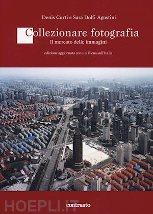 curti denis; dolfi agostini sara - collezionare fotografia. il mercato delle immagini