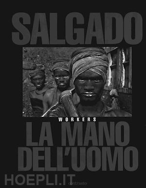 salgado sebastiao - sebastiao salgado. la mano dell'uomo. workers