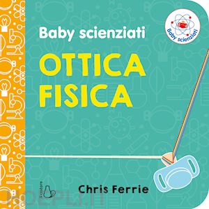 ferrie chris - ottica fisica. baby scienziati. ediz. a colori