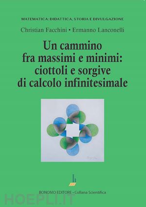 facchini christian; lanconelli ermanno - un cammino tra massimi e minimi: ciottoli e sorgive di calcolo infinitesimale