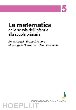 angeli anna; d'amore bruno; di nunzio mariangela - la matematica dalla scuola dell'infanzia alla scuola primaria