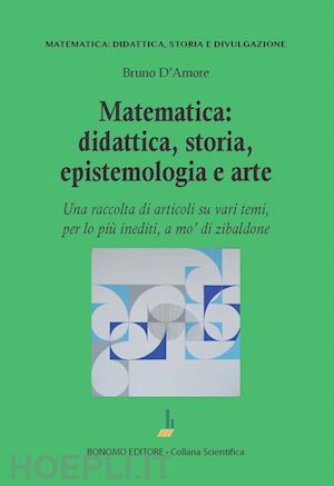 d'amore bruno - matematica: didattica, storia, epistemologia e arte. una raccolta di articoli su vari temi, per lo più inediti, a mo' di zibaldone