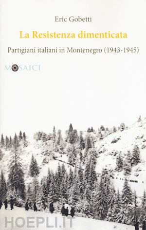 gobetti eric - la resistenza dimenticata. partigiani italiani in montenegro (1943-1945)