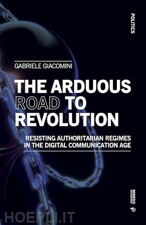 giacomini gabriele - the arduous road to revolution. resisting authoritarian regimes in the digital communication age