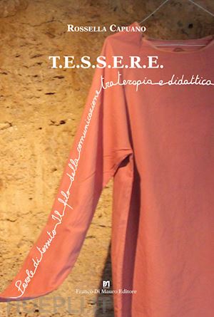 capuano rossella - t.e.s.s.e.r.e.. parole di tessuto. il filo della comunicazione tra terapia e didattica