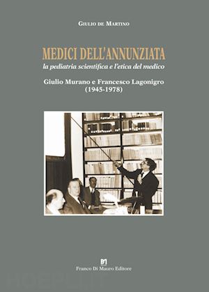 de martino giulio - medici dell'annunziata. la pediatria scientifica e l'etica del medico. giulio murano e francesco lagonigro (1945-1978). ediz. critica