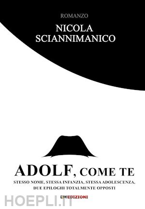 sciannimanico nicola - adolf, come te. stesso nome, stessa infanzia, stessa adolescenza, due epiloghi totalmente opposti