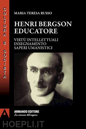 russo maria teresa - henri bergson educatore. virtù intellettuali insegnamento saperi umanistici