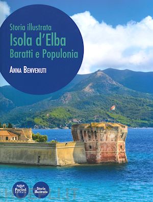 benvenuti anna - isola d'elba, baratti e populonia. storia illustrata. ediz. a colori