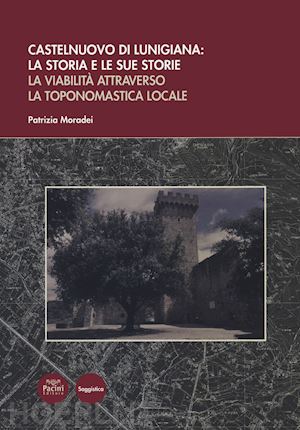 moradei patrizia - castelnuovo di lunigiana: la storia e le sue storie. la viabilità attraverso la toponomastica locale
