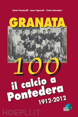 fontanelli carlo; salvadori carlo; caporali iano - granata 100. il calcio a pontedera 1912-2012