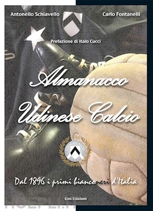 fontanelli carlo; schiavello antonello - almanacco udinese calcio. dal 1896 i primi bianconeri d'italia