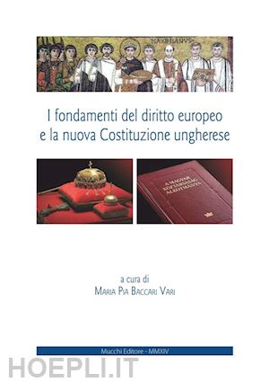 baccari vari m. p. (curatore) - i fondamenti del diritto europeo e la nuova costituzione ungherese