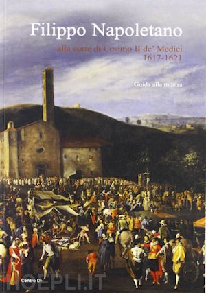 chiarini m. (curatore) - filippo napoletano alla corte di cosimo ii de' medici: 1617-1621