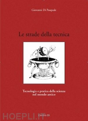 di pasquale giovanni - le strade della tecnica. tecnologia e pratica della scienza nel mondo antico