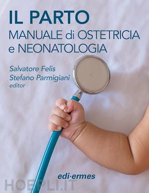 felis s. (curatore); parmigiani s. (curatore) - il parto. manuale di ostetricia e neonatologia