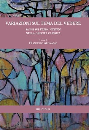 aronadio f.(curatore) - variazioni sul tema del vedere. saggi sui verba videndi nella grecità classica