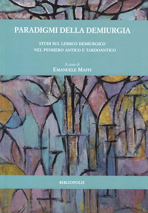 maffi e. (curatore) - paradigmi della demiurgia. studi sul lessico demiurgico nel pensiero antico e ta