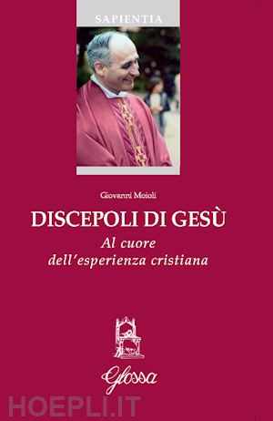 moioli giovanni - discepoli di gesu'. al cuore dell'esperienza cristiana