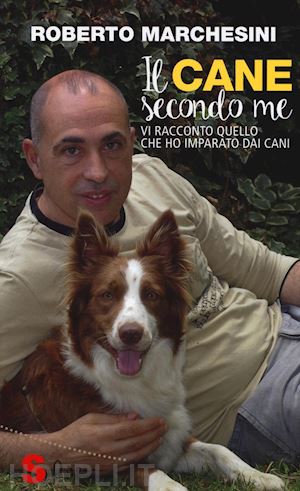 marchesini roberto - il cane secondo me. vi racconto quello che ho imparato dai cani