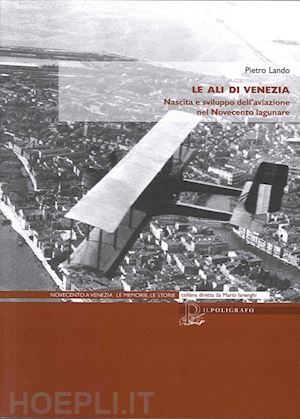 lando pietro - le ali di venezia. nascita e sviluppo dell'aviazione nel novecento lagunare