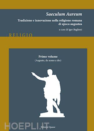 baglioni i.(curatore) - saeculum aureum. tradizione e innovazione nella religione romana di epoca augustea. vol. 1: augusto, da uomo a dio