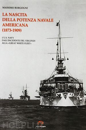 borgogni massimo - la nascita della potenza navale americana (1873-1909). l'us navy dall'incidente del virginius alla «great white fleet»