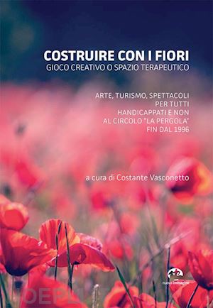 vasconetto c.(curatore) - costruire con i fiori. gioco creativo o spazio terapeutico. arte, turismo, spettacoli per tutti, handicappati e non al circolo la pergola fin dal 1996