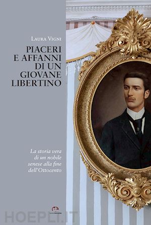 vigni laura - piaceri e affanni di un giovane libertino. la storia vera di un nobile senese alla fine dell'ottocento