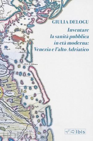 delogu giulia - inventare la sanità pubblica in età moderna: venezia e l'alto adriatico