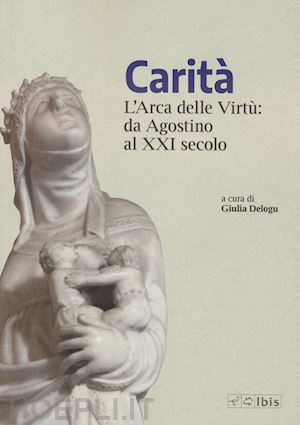 delogu g. (curatore) - carita'. l'arca delle virtu' da agostino al xxi secolo