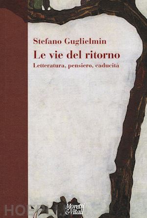 guglielmin stefano - le vie del ritorno. letteratura, pensiero, caducità