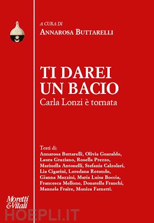 buttarelli a. (curatore) - ti darei un bacio. carla lonzi e' tornata