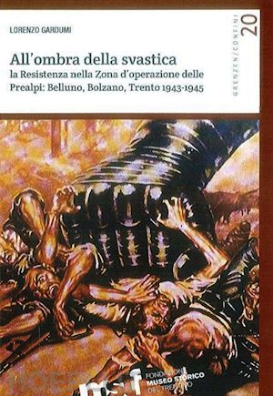 gardumi lorenzo - all'ombra della svastica. la resistenza nella zona d'operazione delle prealpi. belluno, bolzano, trento 1943-1945