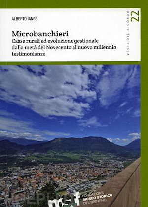 ianes alberto - microbanchieri. casse rurali ed evoluzione gestionale dalla metà del novecento al nuovo millennio: testimonianze