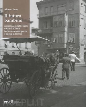 ianes alberto - il futuro bambino. economia, società e varia umanità a trento fra secondo dopoguerra e nuovo millennio