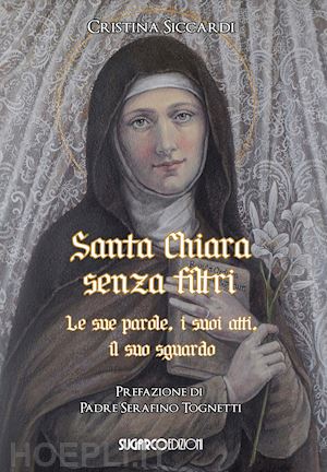 siccardi cristina - santa chiara senza filtri. le sue parole, i suoi atti, il suo sguardo