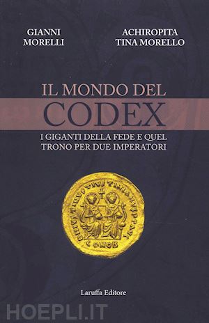morelli gianni; morello achiropita tina - il mondo del codex. i giganti della fede e quel trono per due imperatori