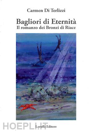 di terlizzi carmen - bagliori di eternità. il romanzo dei bronzi di riace