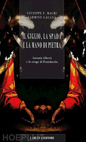 macrì giuseppe f.; laganà carmine - il giglio, la spada e la mano di pietra. antonia alberti e la strage di pentidattilo